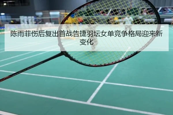 陈雨菲伤后复出首战告捷羽坛女单竞争格局迎来新变化
