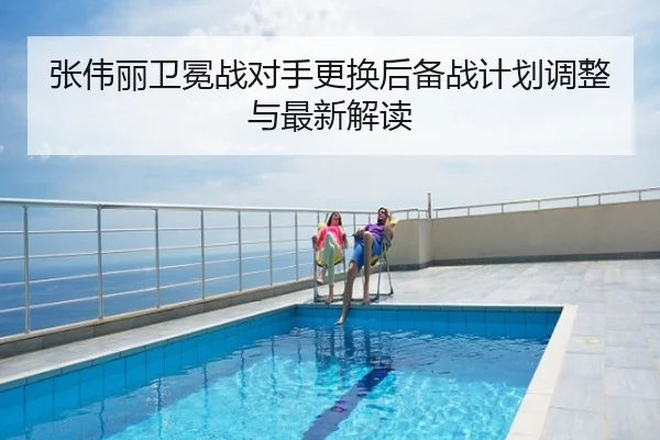 张伟丽卫冕战对手更换后备战计划调整与最新解读