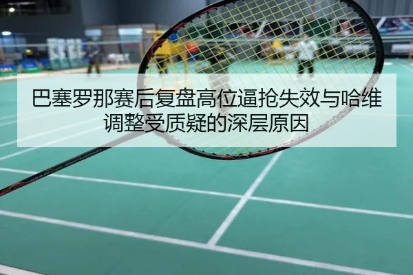 巴塞罗那赛后复盘高位逼抢失效与哈维调整受质疑的深层原因