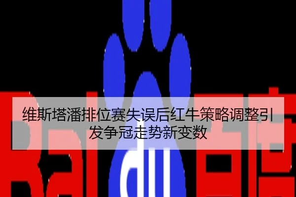维斯塔潘排位赛失误后红牛策略调整引发争冠走势新变数