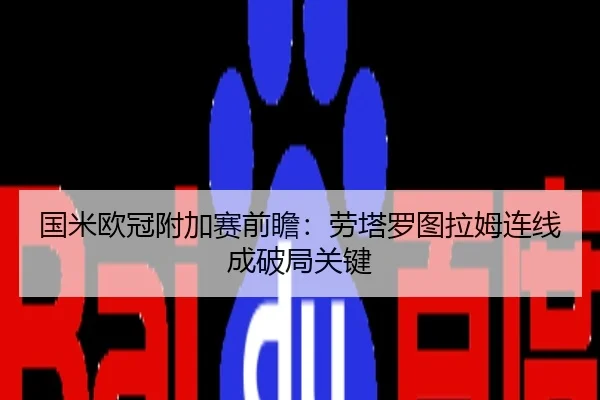 国米欧冠附加赛前瞻：劳塔罗图拉姆连线成破局关键