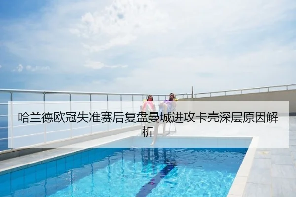 哈兰德欧冠失准赛后复盘曼城进攻卡壳深层原因解析