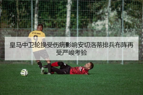 皇马中卫轮换受伤病影响安切洛蒂排兵布阵再受严峻考验