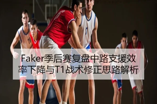 Faker季后赛复盘中路支援效率下降与T1战术修正思路解析