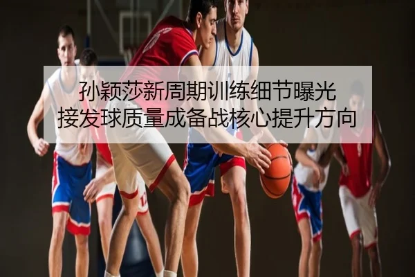 孙颖莎新周期训练细节曝光 接发球质量成备战核心提升方向