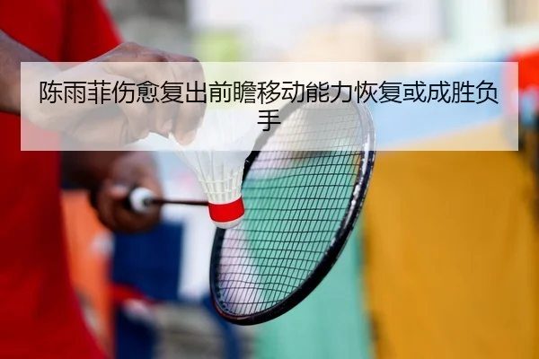 陈雨菲伤愈复出前瞻移动能力恢复或成胜负手